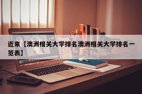 近来【澳洲相关大学排名澳洲相关大学排名一览表】