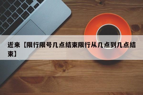 近来【限行限号几点结束限行从几点到几点结束】