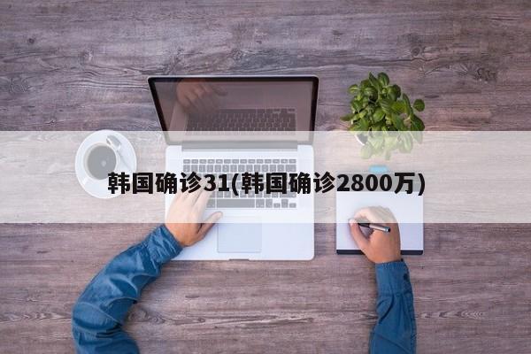 韩国确诊31(韩国确诊2800万)