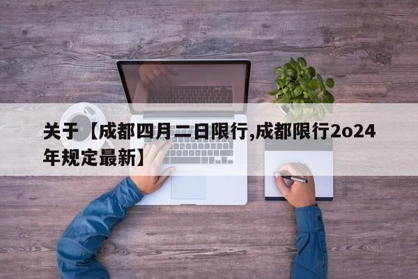 关于【成都四月二日限行,成都限行2o24年规定最新】