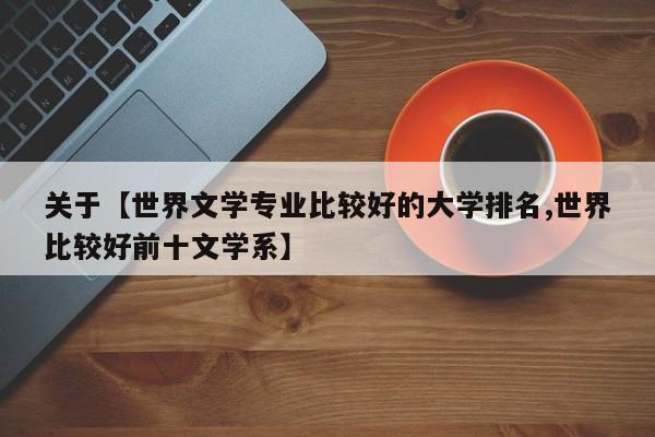 关于【世界文学专业比较好的大学排名,世界比较好前十文学系】