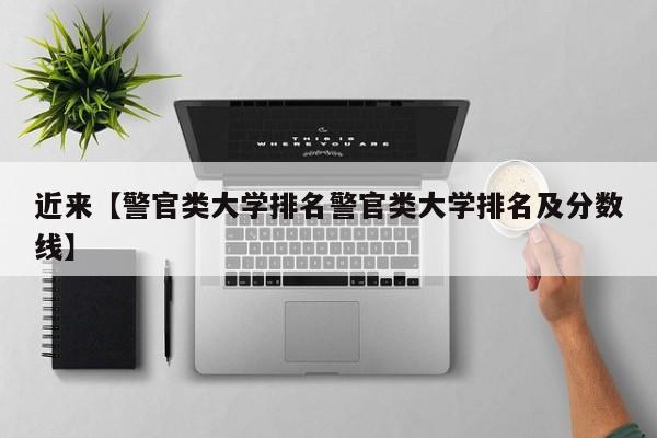 近来【警官类大学排名警官类大学排名及分数线】