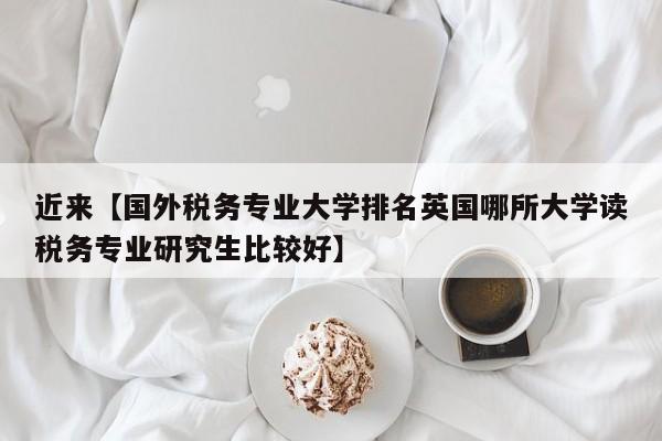 近来【国外税务专业大学排名英国哪所大学读税务专业研究生比较好】