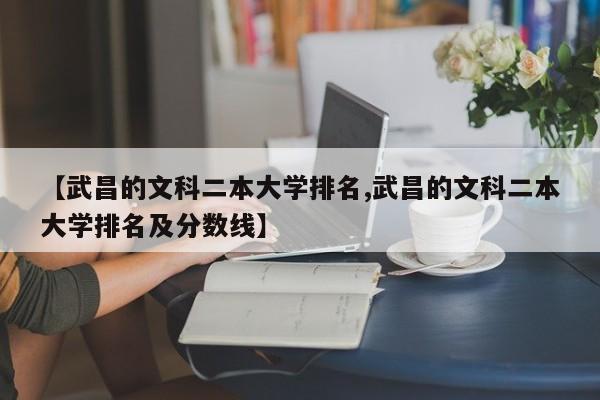 【武昌的文科二本大学排名,武昌的文科二本大学排名及分数线】