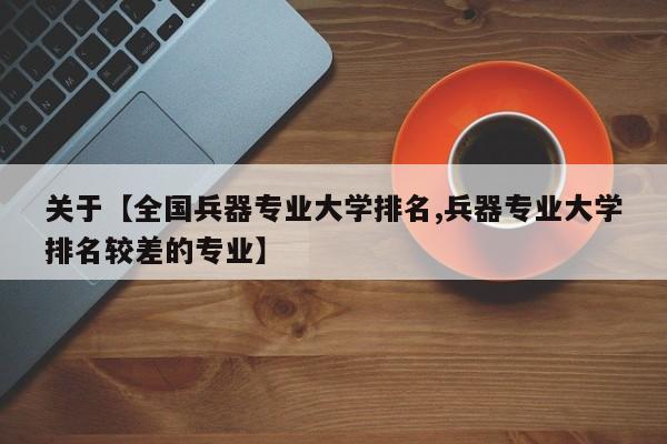 关于【全国兵器专业大学排名,兵器专业大学排名较差的专业】
