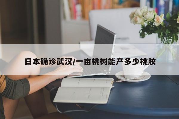 日本确诊武汉/一亩桃树能产多少桃胶