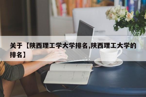 关于【陕西理工学大学排名,陕西理工大学的排名】