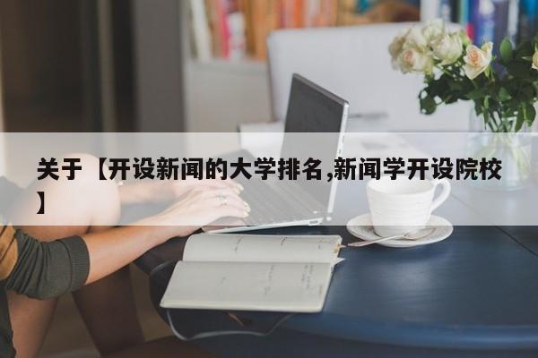 关于【开设新闻的大学排名,新闻学开设院校】