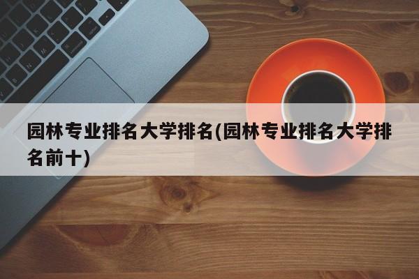 园林专业排名大学排名(园林专业排名大学排名前十)