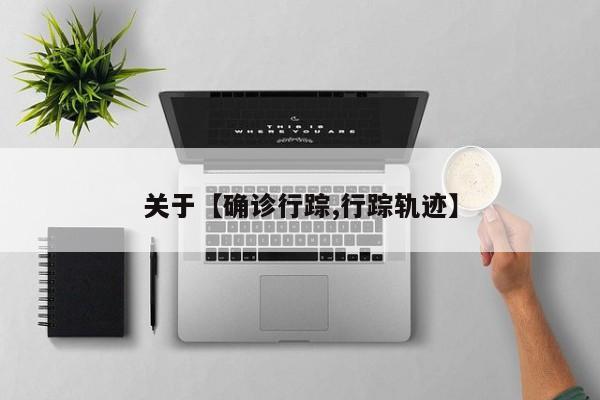关于【确诊行踪,行踪轨迹】