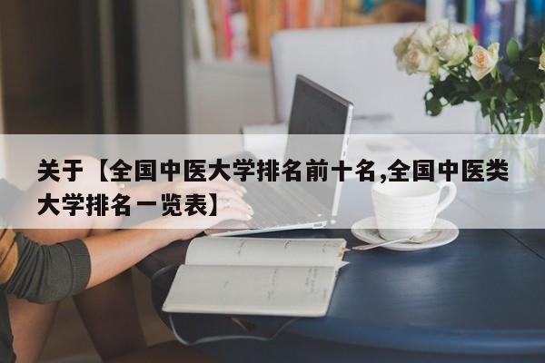 关于【全国中医大学排名前十名,全国中医类大学排名一览表】