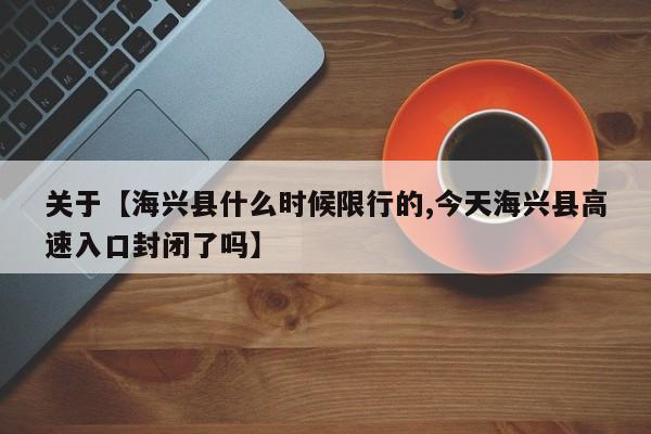 关于【海兴县什么时候限行的,今天海兴县高速入口封闭了吗】