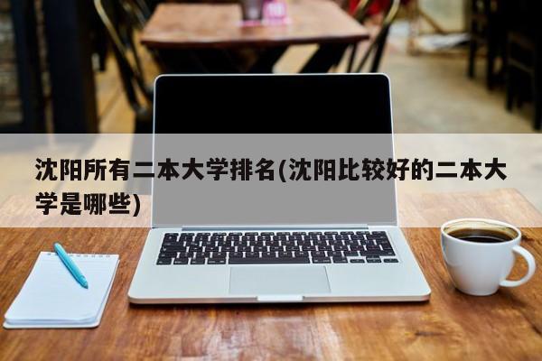 沈阳所有二本大学排名(沈阳比较好的二本大学是哪些)