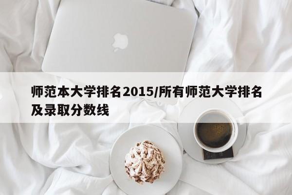师范本大学排名2015/所有师范大学排名及录取分数线