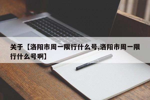 关于【洛阳市周一限行什么号,洛阳市周一限行什么号啊】