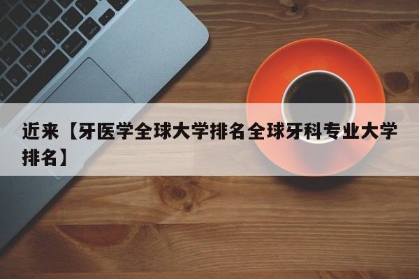 近来【牙医学全球大学排名全球牙科专业大学排名】