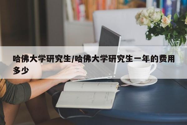 哈佛大学研究生/哈佛大学研究生一年的费用多少