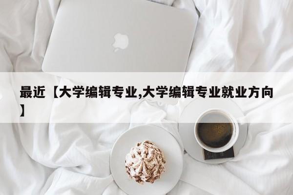 最近【大学编辑专业,大学编辑专业就业方向】