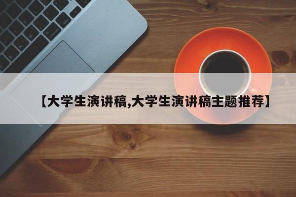【大学生演讲稿,大学生演讲稿主题推荐】