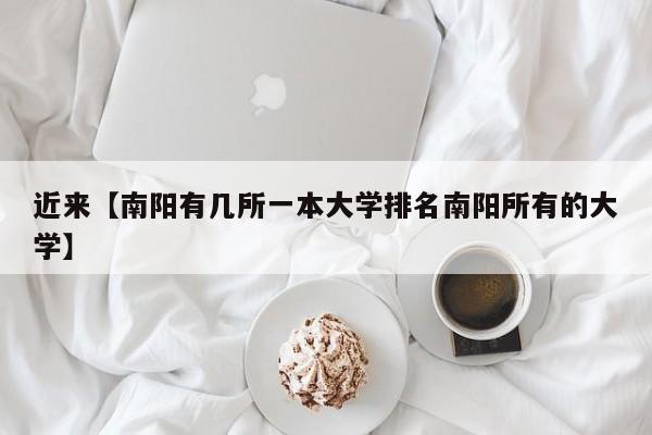 近来【南阳有几所一本大学排名南阳所有的大学】