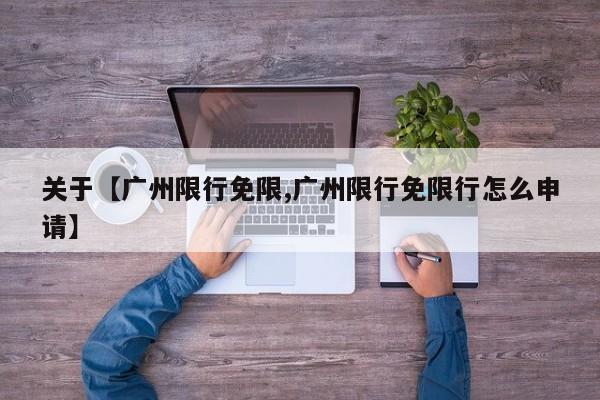 关于【广州限行免限,广州限行免限行怎么申请】