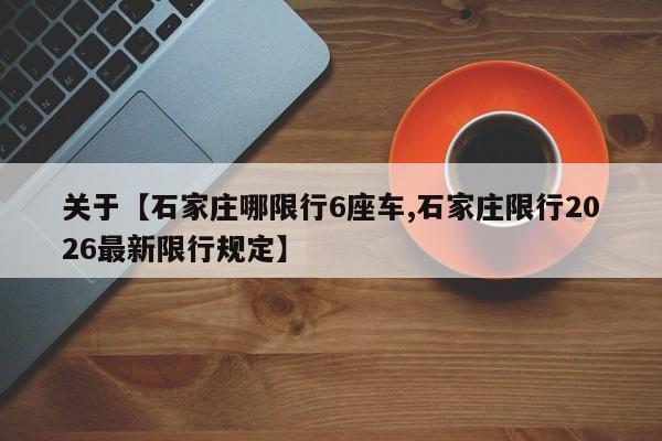关于【石家庄哪限行6座车,石家庄限行2026最新限行规定】
