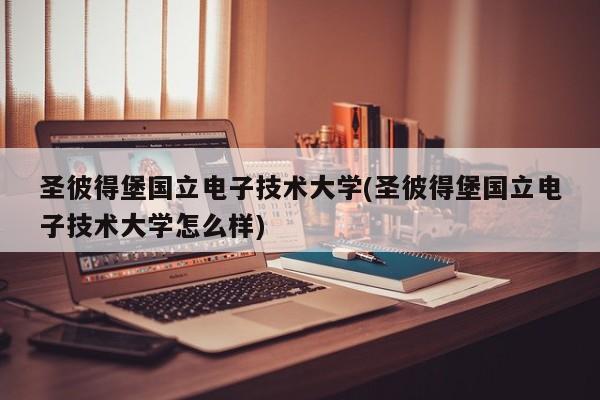 圣彼得堡国立电子技术大学(圣彼得堡国立电子技术大学怎么样)