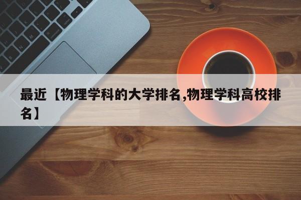 最近【物理学科的大学排名,物理学科高校排名】