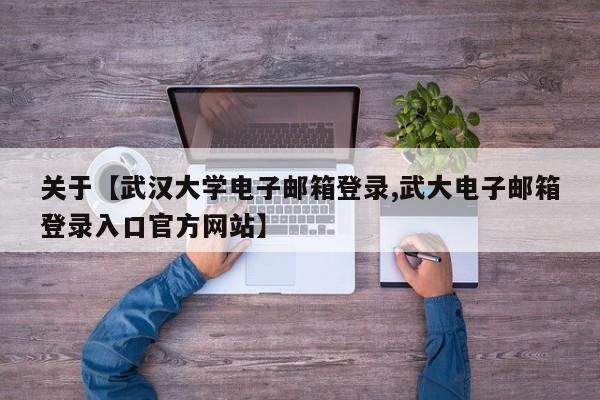 关于【武汉大学电子邮箱登录,武大电子邮箱登录入口官方网站】