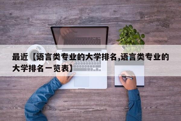 最近【语言类专业的大学排名,语言类专业的大学排名一览表】