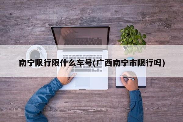 南宁限行限什么车号(广西南宁市限行吗)