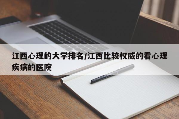 江西心理的大学排名/江西比较权威的看心理疾病的医院