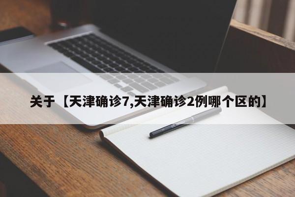 关于【天津确诊7,天津确诊2例哪个区的】