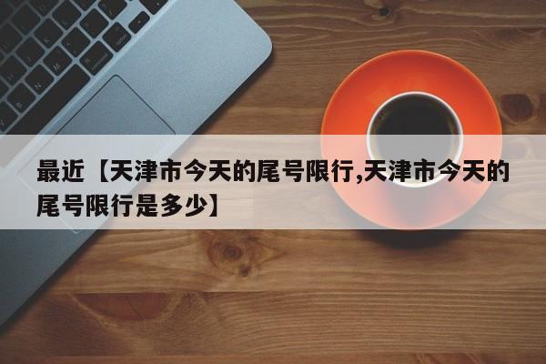 最近【天津市今天的尾号限行,天津市今天的尾号限行是多少】