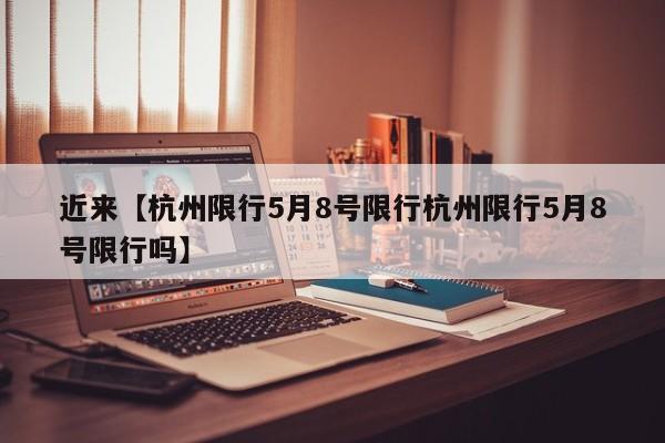 近来【杭州限行5月8号限行杭州限行5月8号限行吗】