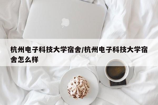 杭州电子科技大学宿舍/杭州电子科技大学宿舍怎么样