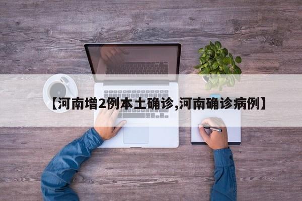 【河南增2例本土确诊,河南确诊病例】