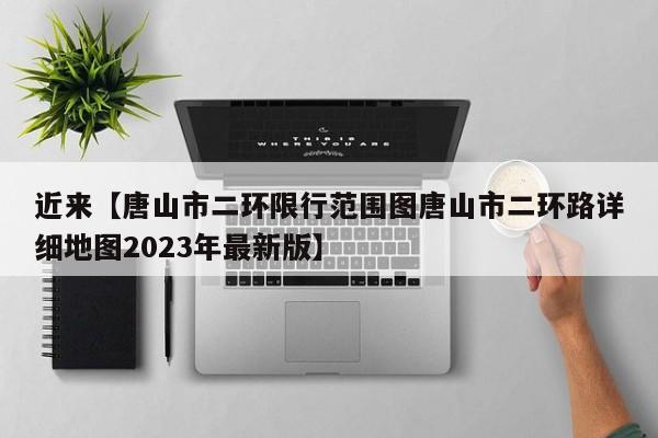 近来【唐山市二环限行范围图唐山市二环路详细地图2023年最新版】