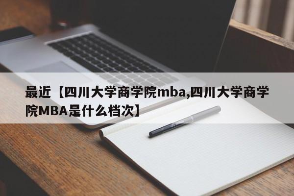 最近【四川大学商学院mba,四川大学商学院MBA是什么档次】