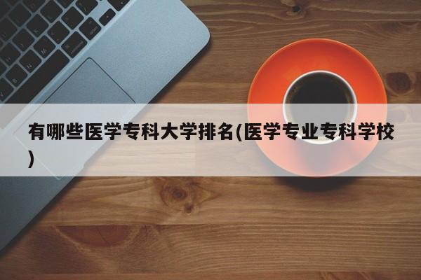 有哪些医学专科大学排名(医学专业专科学校)