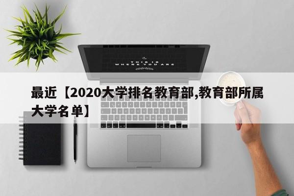 最近【2020大学排名教育部,教育部所属大学名单】