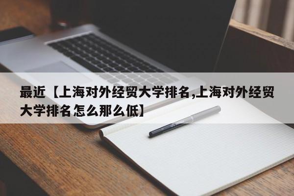 最近【上海对外经贸大学排名,上海对外经贸大学排名怎么那么低】