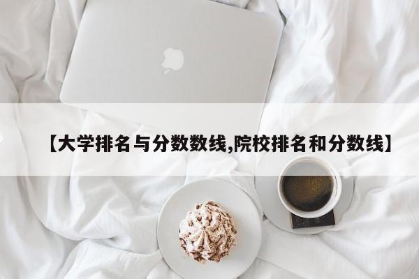 【大学排名与分数数线,院校排名和分数线】
