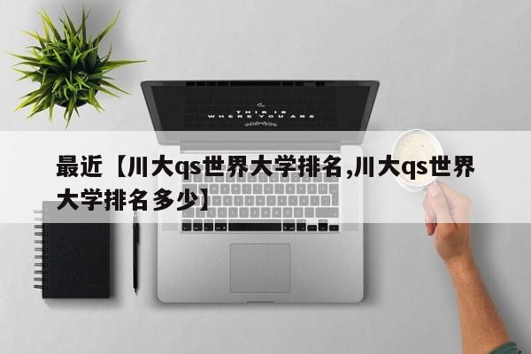 最近【川大qs世界大学排名,川大qs世界大学排名多少】