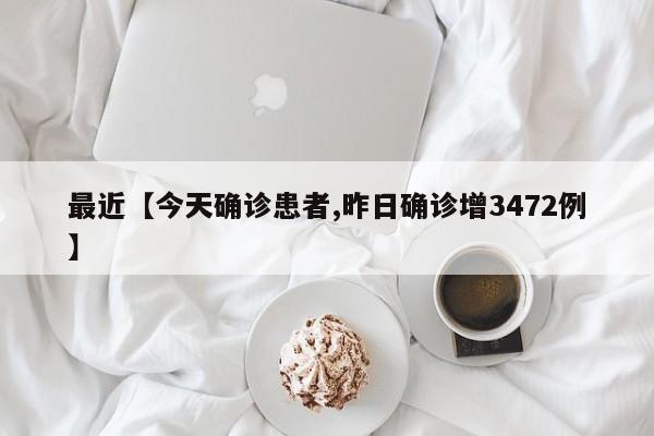 最近【今天确诊患者,昨日确诊增3472例】