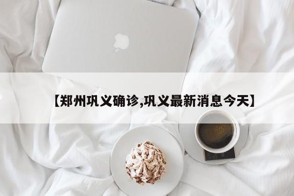 【郑州巩义确诊,巩义最新消息今天】