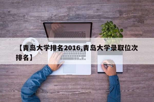 【青岛大学排名2016,青岛大学录取位次排名】
