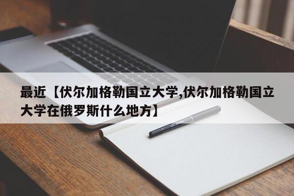 最近【伏尔加格勒国立大学,伏尔加格勒国立大学在俄罗斯什么地方】