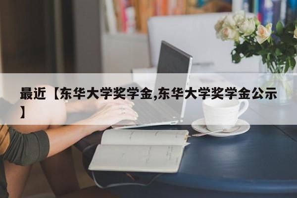 最近【东华大学奖学金,东华大学奖学金公示】