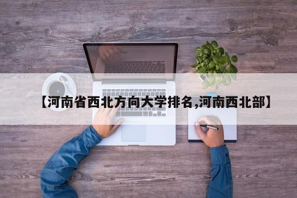 【河南省西北方向大学排名,河南西北部】